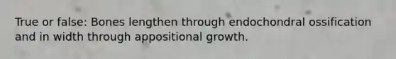 True or false: Bones lengthen through endochondral ossification and in width through appositional growth.