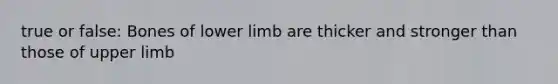 true or false: Bones of lower limb are thicker and stronger than those of upper limb