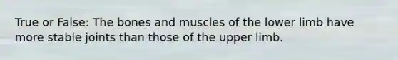 True or False: The bones and muscles of the lower limb have more stable joints than those of the upper limb.