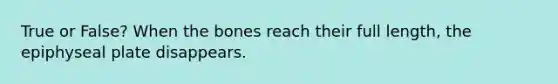 True or False? When the bones reach their full length, the epiphyseal plate disappears.