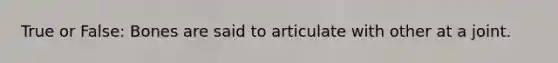 True or False: Bones are said to articulate with other at a joint.