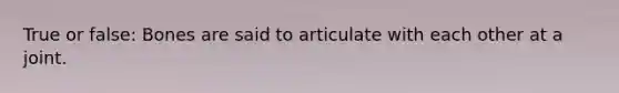 True or false: Bones are said to articulate with each other at a joint.