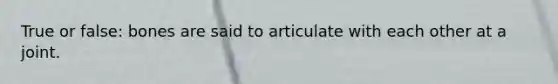 True or false: bones are said to articulate with each other at a joint.