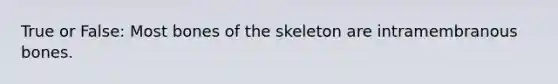 True or False: Most bones of the skeleton are intramembranous bones.