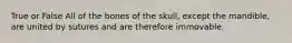 True or False All of the bones of the skull, except the mandible, are united by sutures and are therefore immovable.