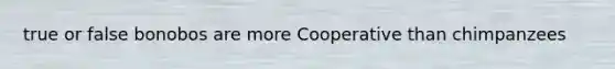 true or false bonobos are more Cooperative than chimpanzees