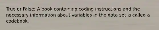 True or False: A book containing coding instructions and the necessary information about variables in the data set is called a codebook.