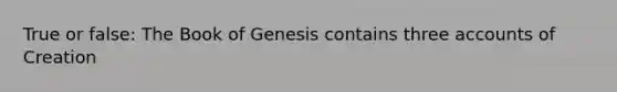 True or false: The Book of Genesis contains three accounts of Creation