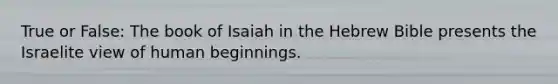 True or False: The book of Isaiah in the Hebrew Bible presents the Israelite view of human beginnings.