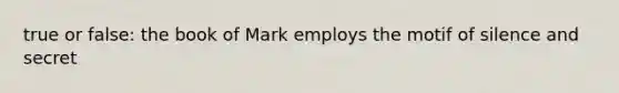 true or false: the book of Mark employs the motif of silence and secret