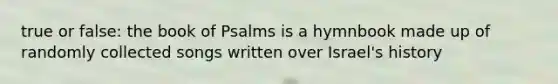 true or false: the book of Psalms is a hymnbook made up of randomly collected songs written over Israel's history