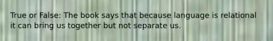 True or False: The book says that because language is relational it can bring us together but not separate us.