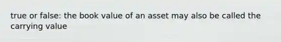 true or false: the book value of an asset may also be called the carrying value