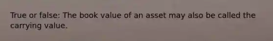 True or false: The book value of an asset may also be called the carrying value.