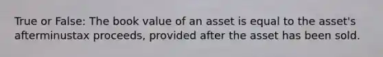 True or False: The book value of an asset is equal to the​ asset's afterminustax ​proceeds, provided after the asset has been sold.