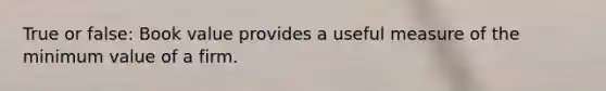 True or false: Book value provides a useful measure of the minimum value of a firm.