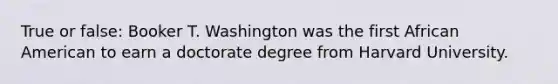 True or false: Booker T. Washington was the first African American to earn a doctorate degree from Harvard University.