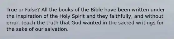 True or False? All the books of the Bible have been written under the inspiration of the Holy Spirit and they faithfully, and without error, teach the truth that God wanted in the sacred writings for the sake of our salvation.