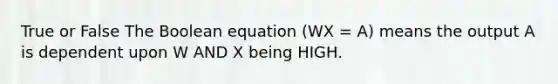 True or False The Boolean equation (WX = A) means the output A is dependent upon W AND X being HIGH.