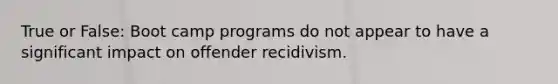 True or False: Boot camp programs do not appear to have a significant impact on offender recidivism.