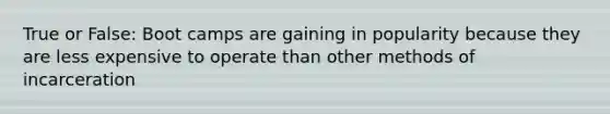 True or False: Boot camps are gaining in popularity because they are less expensive to operate than other methods of incarceration