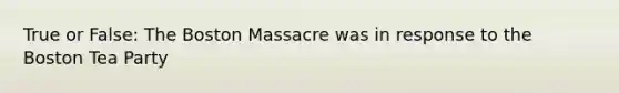 True or False: The Boston Massacre was in response to the Boston Tea Party