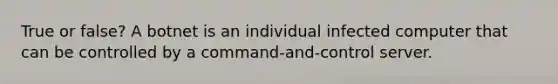 True or false? A botnet is an individual infected computer that can be controlled by a command-and-control server.