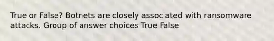 True or False? Botnets are closely associated with ransomware attacks. Group of answer choices True False