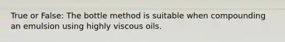 True or False: The bottle method is suitable when compounding an emulsion using highly viscous oils.