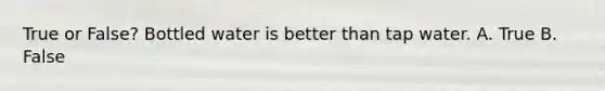 True or False? Bottled water is better than tap water. A. True B. False