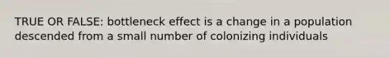 TRUE OR FALSE: bottleneck effect is a change in a population descended from a small number of colonizing individuals