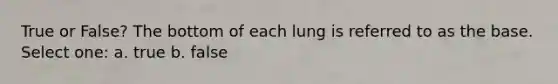 True or False? The bottom of each lung is referred to as the base. Select one: a. true b. false