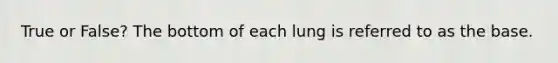 True or False? The bottom of each lung is referred to as the base.