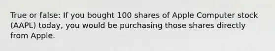 True or false: If you bought 100 shares of Apple Computer stock (AAPL) today, you would be purchasing those shares directly from Apple.