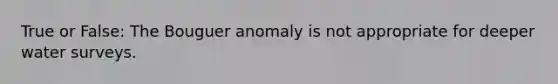 True or False: The Bouguer anomaly is not appropriate for deeper water surveys.