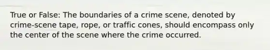 True or False: The boundaries of a crime scene, denoted by crime-scene tape, rope, or traffic cones, should encompass only the center of the scene where the crime occurred.