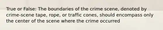 True or False: The boundaries of the crime scene, denoted by crime-scene tape, rope, or traffic cones, should encompass only the center of the scene where the crime occurred