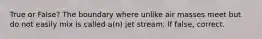 True or False? The boundary where unlike air masses meet but do not easily mix is called a(n) jet stream. If false, correct.