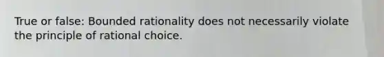 True or false: Bounded rationality does not necessarily violate the principle of rational choice.