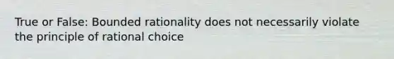 True or False: Bounded rationality does not necessarily violate the principle of rational choice