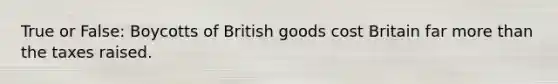 True or False: Boycotts of British goods cost Britain far more than the taxes raised.