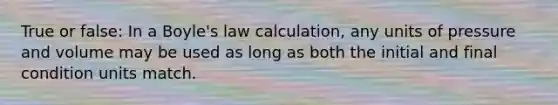 True or false: In a Boyle's law calculation, any units of pressure and volume may be used as long as both the initial and final condition units match.