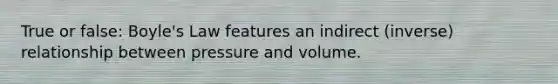 True or false: Boyle's Law features an indirect (inverse) relationship between pressure and volume.