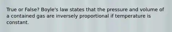 True or False? Boyle's law states that the pressure and volume of a contained gas are inversely proportional if temperature is constant.