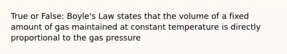 True or False: <a href='https://www.questionai.com/knowledge/kdvBalZ1bx-boyles-law' class='anchor-knowledge'>boyle's law</a> states that the volume of a fixed amount of gas maintained at constant temperature is directly proportional to the gas pressure