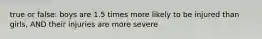 true or false: boys are 1.5 times more likely to be injured than girls, AND their injuries are more severe