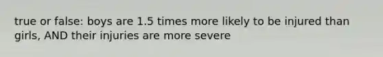 true or false: boys are 1.5 times more likely to be injured than girls, AND their injuries are more severe