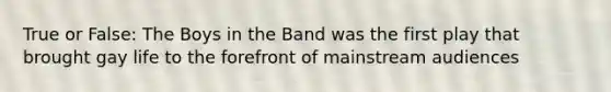 True or False: The Boys in the Band was the first play that brought gay life to the forefront of mainstream audiences