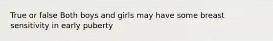 True or false Both boys and girls may have some breast sensitivity in early puberty