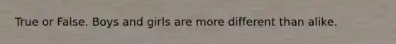 True or False. Boys and girls are more different than alike.